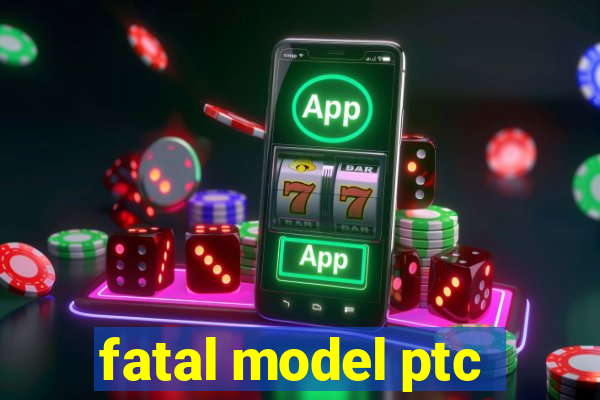 fatal model ptc